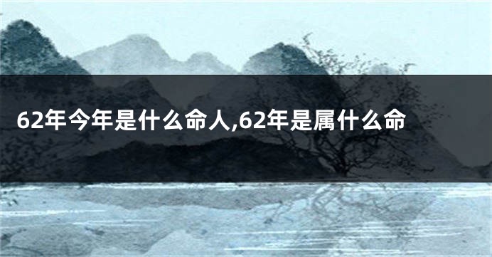 62年今年是什么命人,62年是属什么命