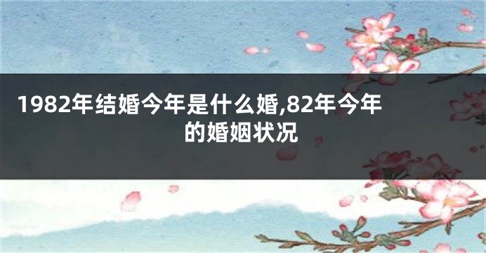 1982年结婚今年是什么婚,82年今年的婚姻状况