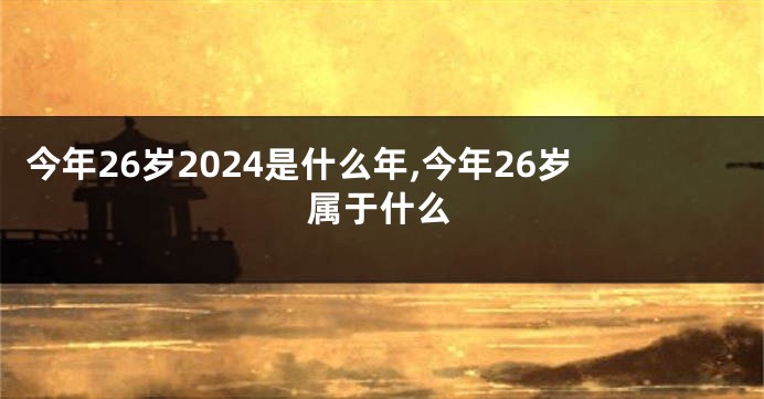 今年26岁2024是什么年,今年26岁属于什么