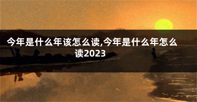 今年是什么年该怎么读,今年是什么年怎么读2023