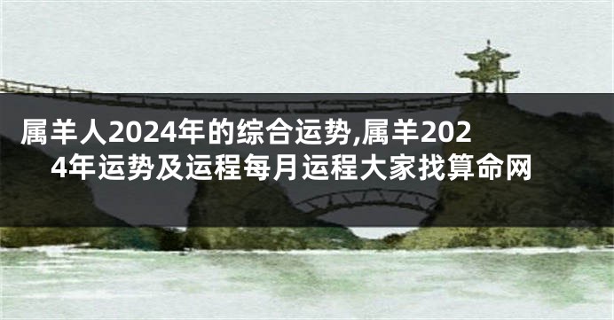 属羊人2024年的综合运势,属羊2024年运势及运程每月运程大家找算命网