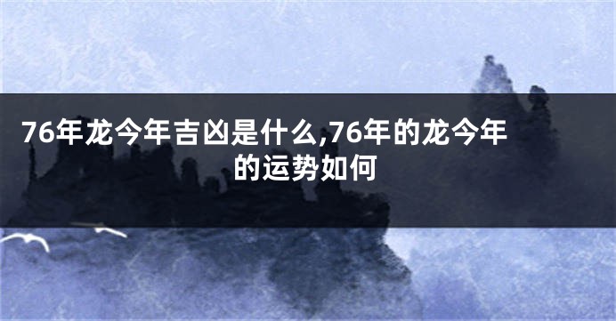 76年龙今年吉凶是什么,76年的龙今年的运势如何