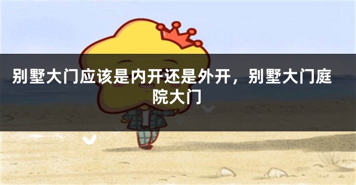 别墅大门应该是内开还是外开，别墅大门庭院大门