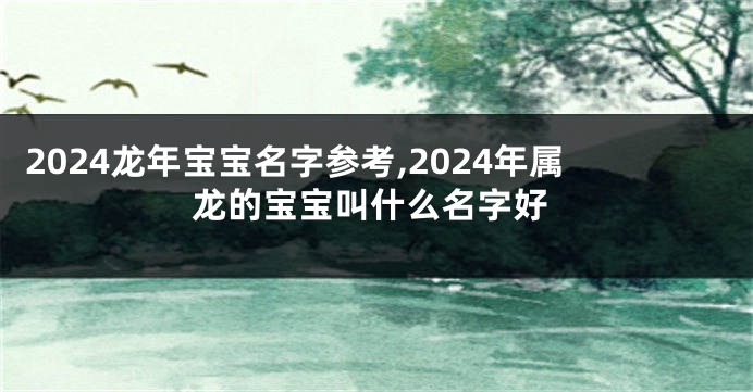 2024龙年宝宝名字参考,2024年属龙的宝宝叫什么名字好