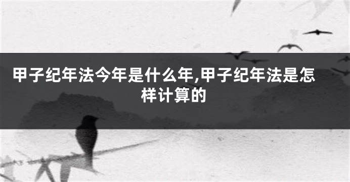 甲子纪年法今年是什么年,甲子纪年法是怎样计算的