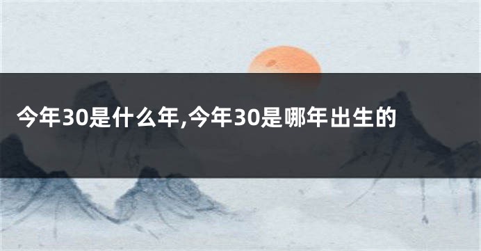 今年30是什么年,今年30是哪年出生的