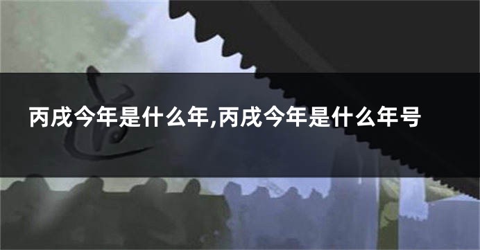 丙戌今年是什么年,丙戌今年是什么年号