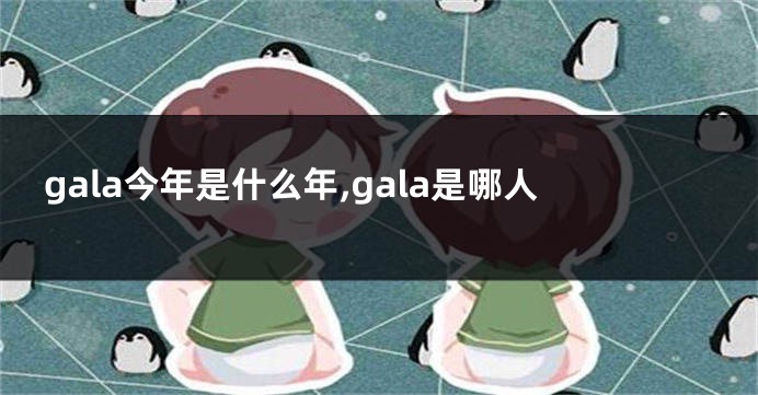 gala今年是什么年,gala是哪人