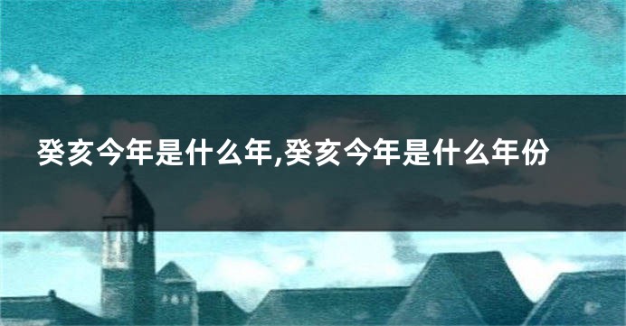 癸亥今年是什么年,癸亥今年是什么年份