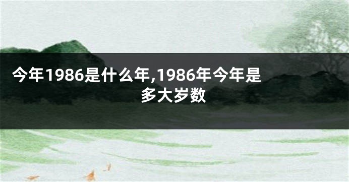 今年1986是什么年,1986年今年是多大岁数