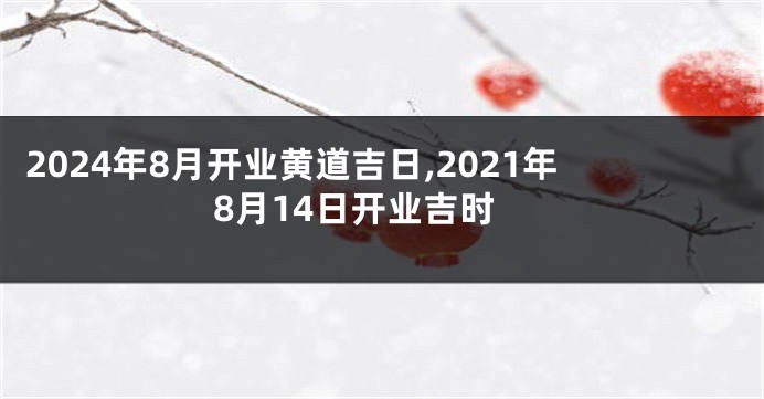 2024年8月开业黄道吉日,2021年8月14日开业吉时