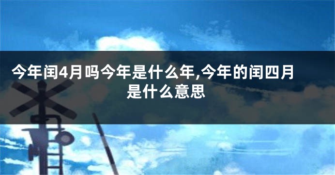 今年闰4月吗今年是什么年,今年的闰四月是什么意思