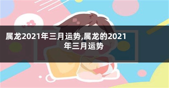 属龙2021年三月运势,属龙的2021年三月运势