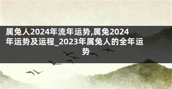 属兔人2024年流年运势,属兔2024年运势及运程_2023年属兔人的全年运势