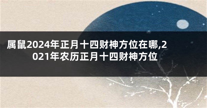 属鼠2024年正月十四财神方位在哪,2021年农历正月十四财神方位