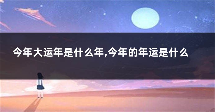 今年大运年是什么年,今年的年运是什么