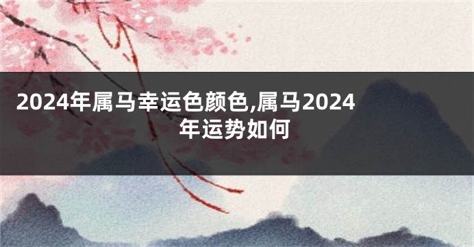 2024年属马幸运色颜色,属马2024年运势如何