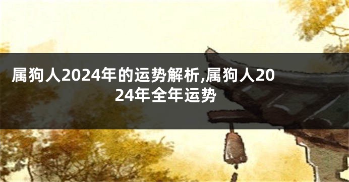 属狗人2024年的运势解析,属狗人2024年全年运势