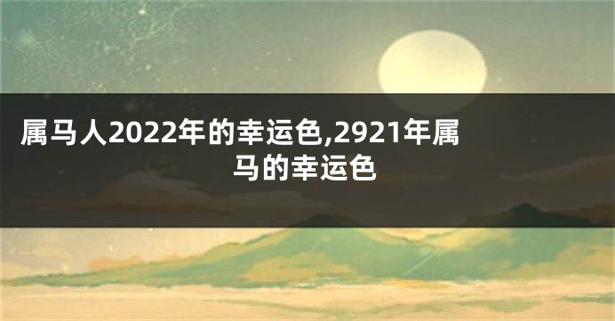 属马人2022年的幸运色,2921年属马的幸运色