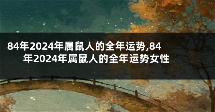 84年2024年属鼠人的全年运势,84年2024年属鼠人的全年运势女性