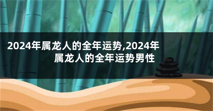 2024年属龙人的全年运势,2024年属龙人的全年运势男性