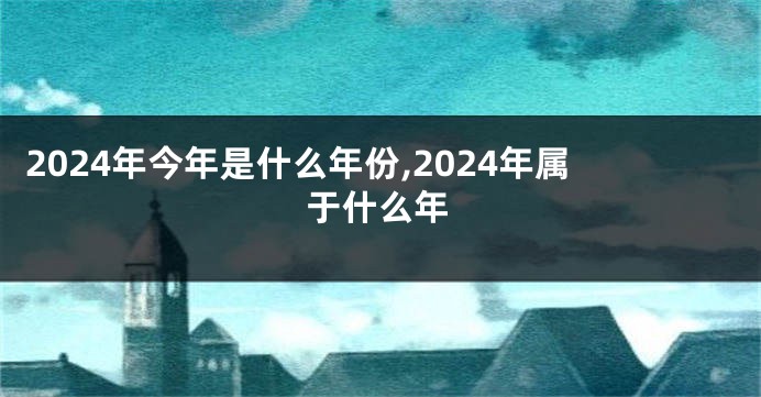 2024年今年是什么年份,2024年属于什么年