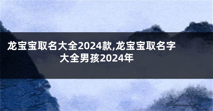 龙宝宝取名大全2024款,龙宝宝取名字大全男孩2024年