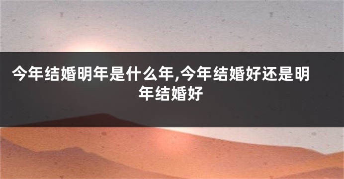 今年结婚明年是什么年,今年结婚好还是明年结婚好