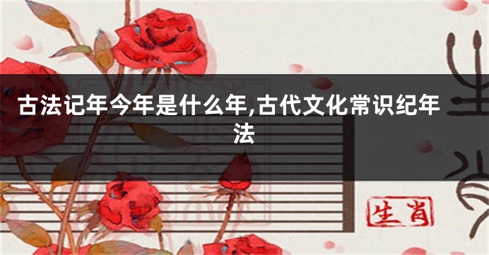 古法记年今年是什么年,古代文化常识纪年法