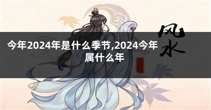 今年2024年是什么季节,2024今年属什么年