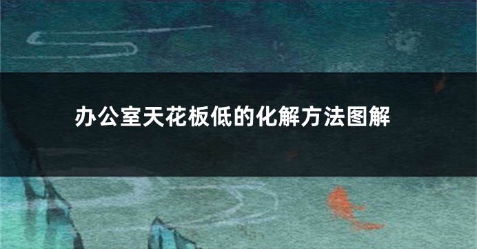 办公室天花板低的化解方法图解