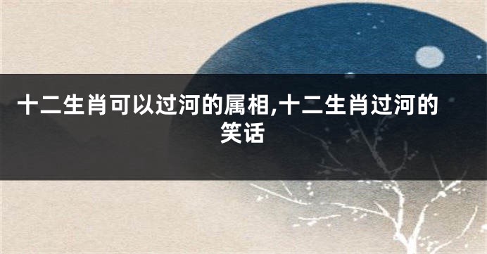 十二生肖可以过河的属相,十二生肖过河的笑话