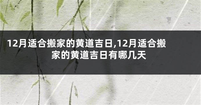 12月适合搬家的黄道吉日,12月适合搬家的黄道吉日有哪几天