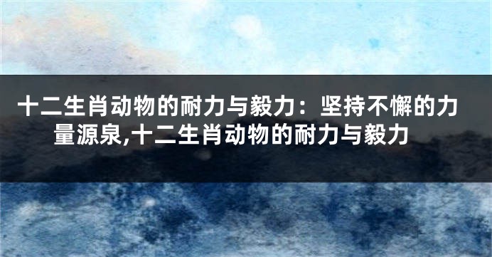 十二生肖动物的耐力与毅力：坚持不懈的力量源泉,十二生肖动物的耐力与毅力