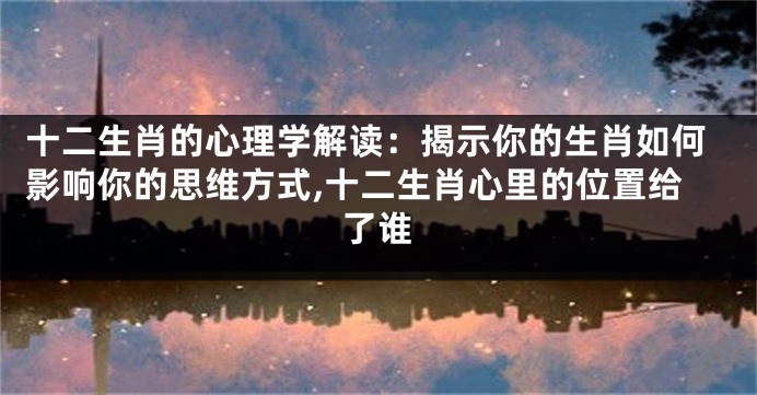 十二生肖的心理学解读：揭示你的生肖如何影响你的思维方式,十二生肖心里的位置给了谁