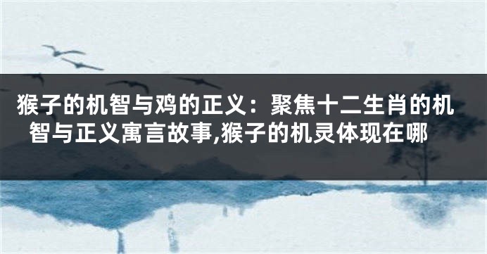 猴子的机智与鸡的正义：聚焦十二生肖的机智与正义寓言故事,猴子的机灵体现在哪