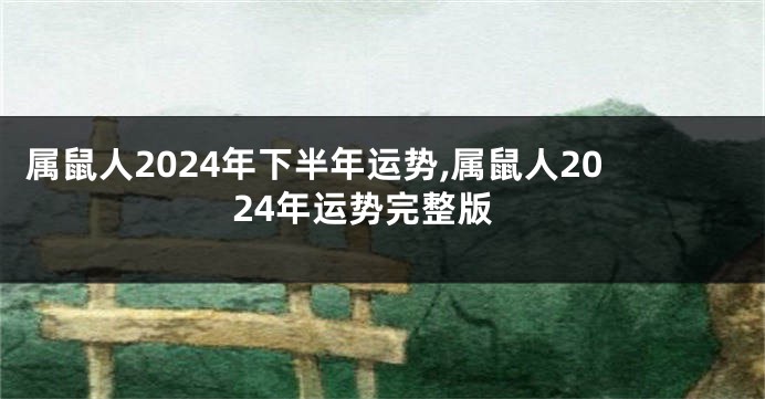 属鼠人2024年下半年运势,属鼠人2024年运势完整版