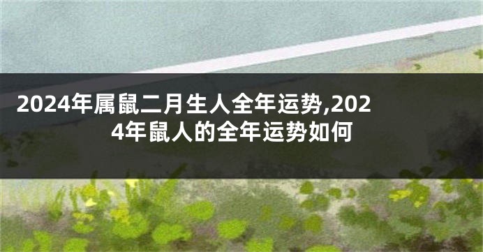 2024年属鼠二月生人全年运势,2024年鼠人的全年运势如何