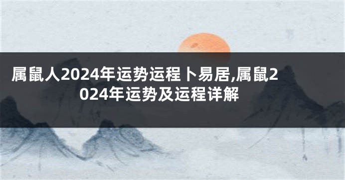 属鼠人2024年运势运程卜易居,属鼠2024年运势及运程详解