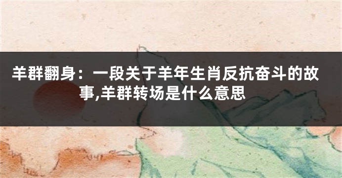 羊群翻身：一段关于羊年生肖反抗奋斗的故事,羊群转场是什么意思