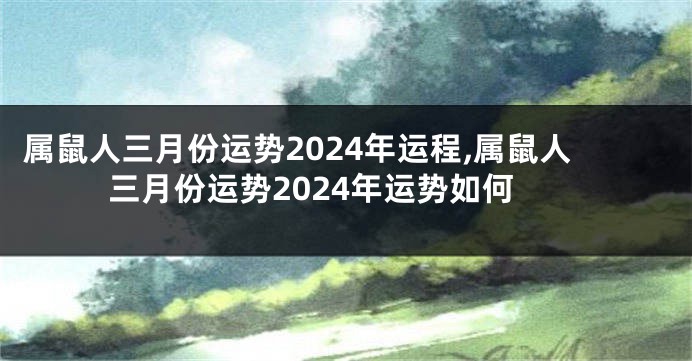 属鼠人三月份运势2024年运程,属鼠人三月份运势2024年运势如何