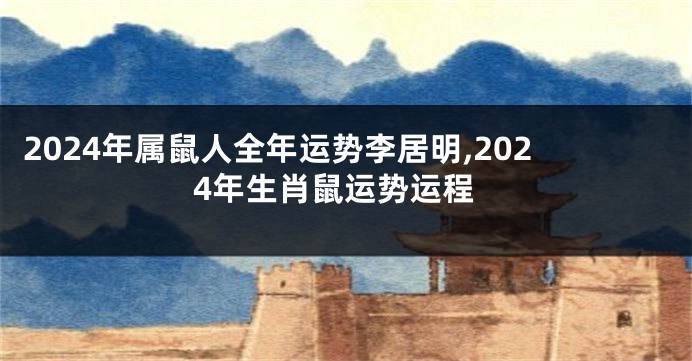 2024年属鼠人全年运势李居明,2024年生肖鼠运势运程