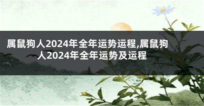 属鼠狗人2024年全年运势运程,属鼠狗人2024年全年运势及运程