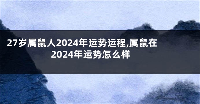 27岁属鼠人2024年运势运程,属鼠在2024年运势怎么样