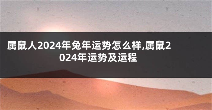 属鼠人2024年兔年运势怎么样,属鼠2024年运势及运程