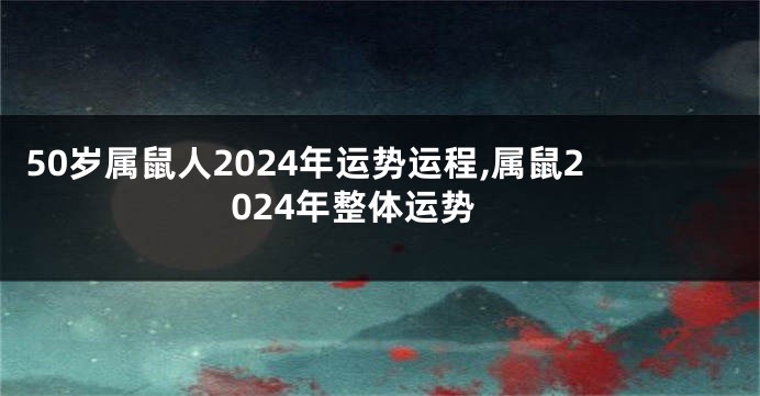 50岁属鼠人2024年运势运程,属鼠2024年整体运势