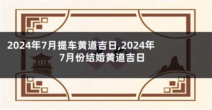 2024年7月提车黄道吉日,2024年7月份结婚黄道吉日