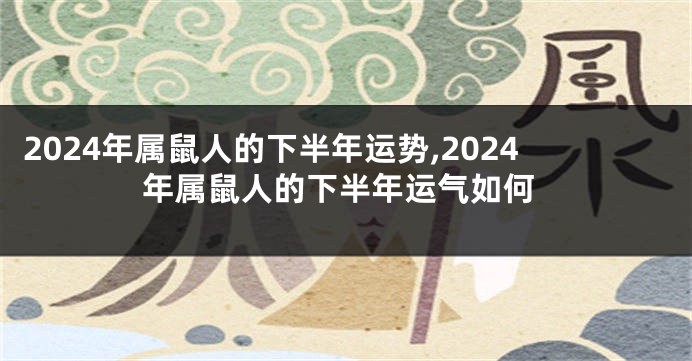 2024年属鼠人的下半年运势,2024年属鼠人的下半年运气如何