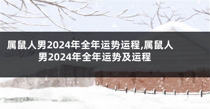 属鼠人男2024年全年运势运程,属鼠人男2024年全年运势及运程