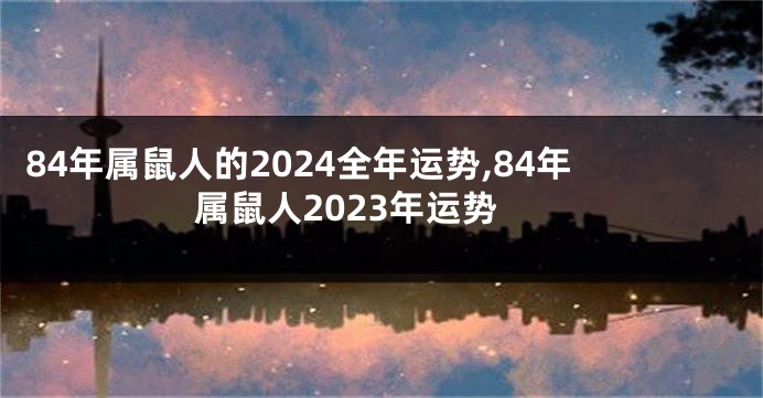 84年属鼠人的2024全年运势,84年属鼠人2023年运势